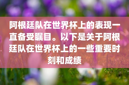 阿根廷队在世界杯上的表现一直备受瞩目。以下是关于阿眉山市正发家政服务有限公司根廷队在世界杯上的一些重要时刻和成绩