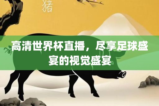 高清世界杯直播，尽享足球盛宴的视觉盛宴眉山市正发家政服务有限公司
