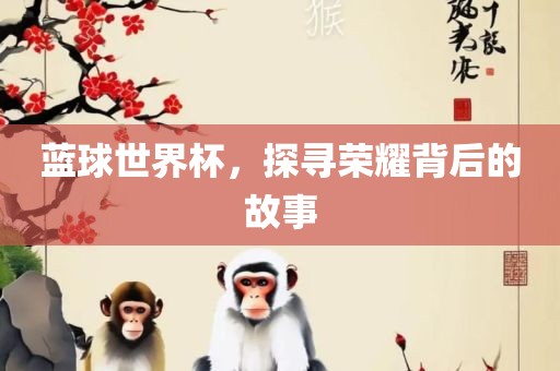 蓝球世界杯，探寻荣耀背眉山市正发家政服务有限公司后的故事