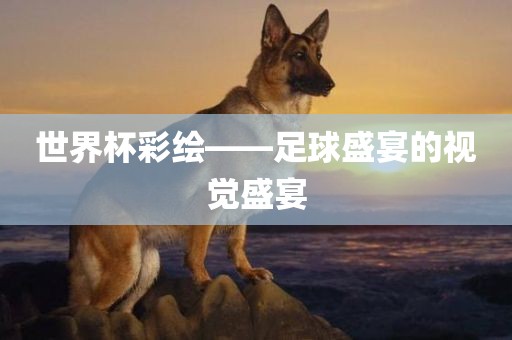 世界杯彩绘——足球盛宴的视觉盛宴