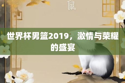 世界杯男篮2019，激情与荣耀的盛宴眉山市正发家政服务有限公司