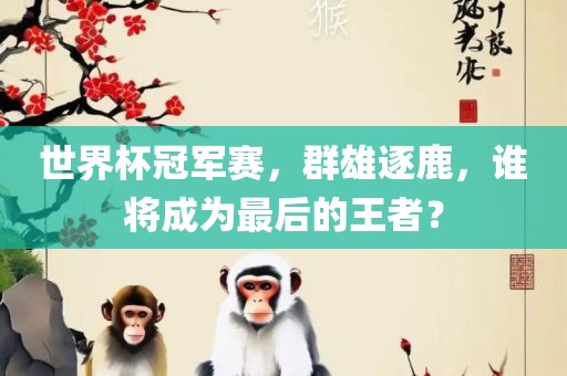 世界杯冠军赛，群雄逐鹿，谁将成为最后的王者？眉山市正发家政服务有限公司