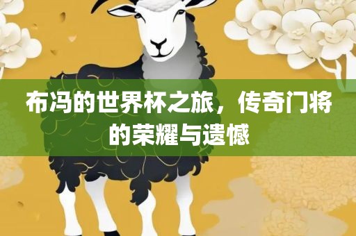 布冯的世界杯之旅，传奇门将的荣耀与遗憾