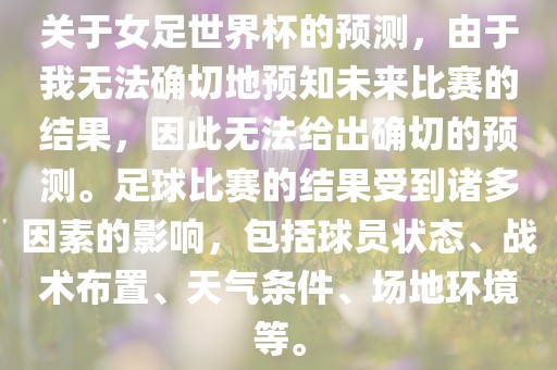 关于女足世界杯的预眉山市正发家政服务有限公司测，由于我无法确切地预知未来比赛的结果，因此无法给出确切的预测。足球比赛的结果受到诸多因素的影响，包括球员状态、战术布置、天气条件、场地环境等。