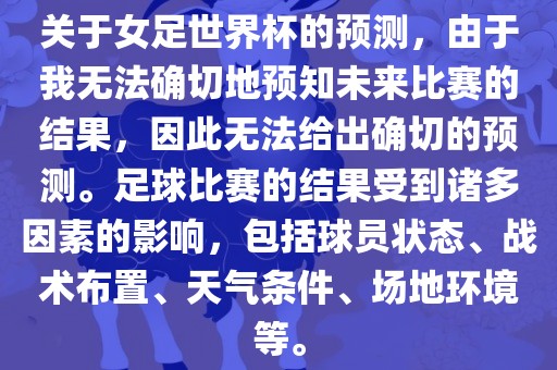 关于女足世界杯的预测，由于我无法确切地预知未来比赛的结果，因此无法给出确切的预测。足球比赛的结果受到诸多因素的影响，包括球员状态、战术布置、天气条件、场地环境等。眉山市正发家政服务有限公司