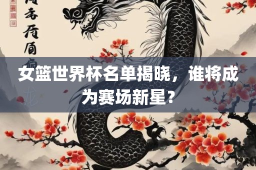 女篮世界杯名单揭晓，谁将成为赛场新星？