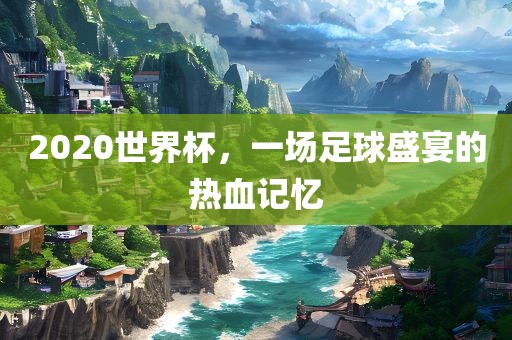 2020世界杯，一场足球盛宴的热血记忆眉山市正发家政服务有限公司