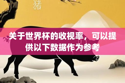 关于世界杯的收视率，可以提供以下数据作为参考眉山市正发家政服务有限公司