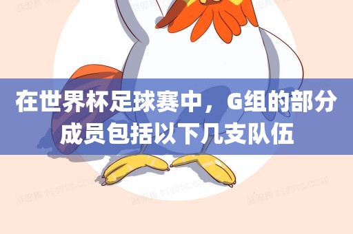 在世界杯足球赛中眉山市正发家政服务有限公司，G组的部分成员包括以下几支队伍