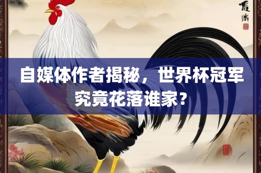 自媒体作者揭秘，世界杯冠军究竟花落谁家？