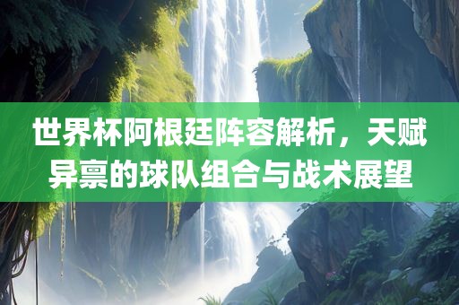 世界杯阿根廷阵容解析，天赋异禀的球队组合与战术展望眉山市正发家政服务有限公司