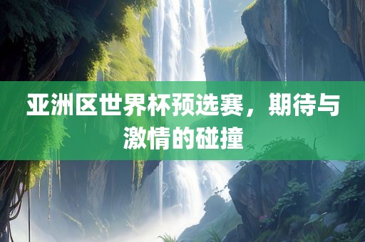 亚洲区世界杯预选赛，期待与激情的碰撞