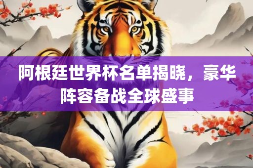 阿根廷世界杯名单揭晓，豪华阵容备战全球盛事眉山市正发家政服务有限公司