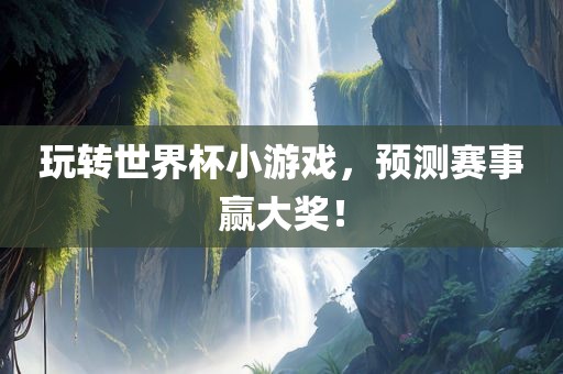 玩转世界杯小游戏，预测赛事赢大奖！