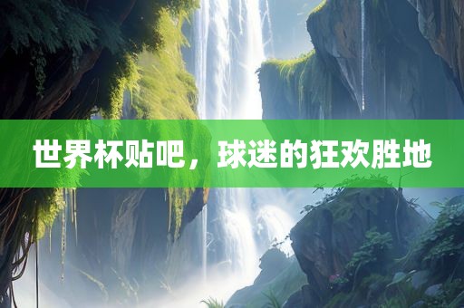 世界杯贴吧，球迷的狂欢胜地眉山市正发家政服务有限公司