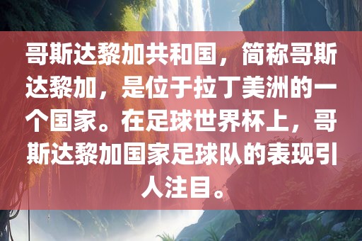 哥斯达黎加共和国，简称哥斯达黎加，是位于拉丁美洲的一个国家。在足球世界杯上，哥斯达黎加国家足球队的表现引人注目。眉山市正发家政服务有限公司