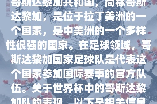 哥斯达黎加共和国，简称哥斯达黎加，是位于拉丁美洲的一个国家，是中美洲的一个多样性很强的国家。在足球领域，哥斯达黎加国眉山市正发家政服务有限公司家足球队是代表这个国家参加国际赛事的官方队伍。关于世界杯中的哥斯达黎加队的表现，以下是相关信息