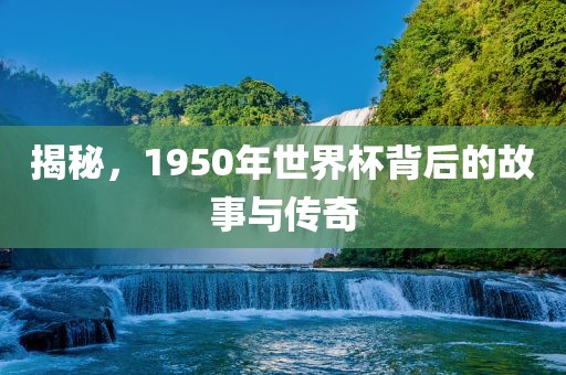 揭秘，1950年世界杯背后的故事与传奇