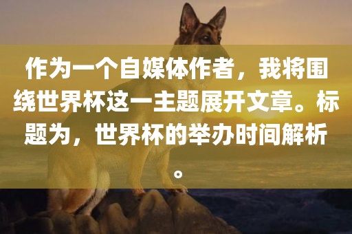 作为一个自媒体作者，我将围绕世界杯这一主题展开文章。标题为，世界杯的举办时间解析。眉山市正发家政服务有限公司