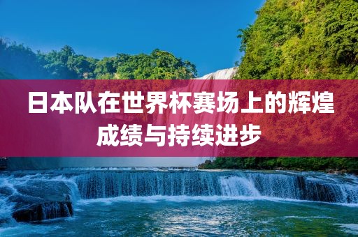 日本队在世界杯赛场上的辉煌成眉山市正发家政服务有限公司绩与持续进步