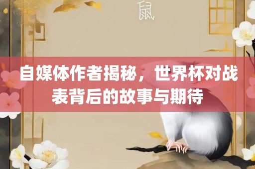 自媒体作者揭秘，世界杯对战表背后的故事与期待