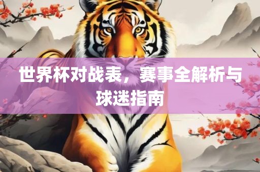 世界杯对战表，赛事全解析与球迷指南