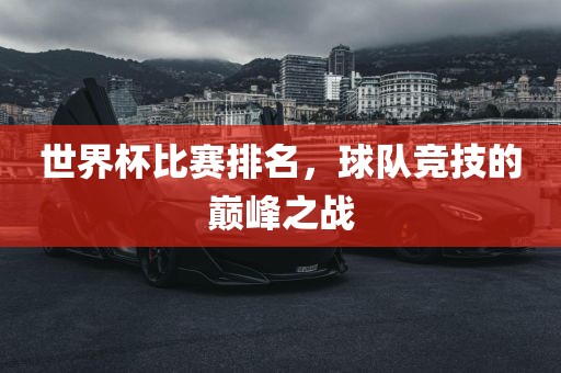 世界杯比赛排名，球队竞技的巅峰之战