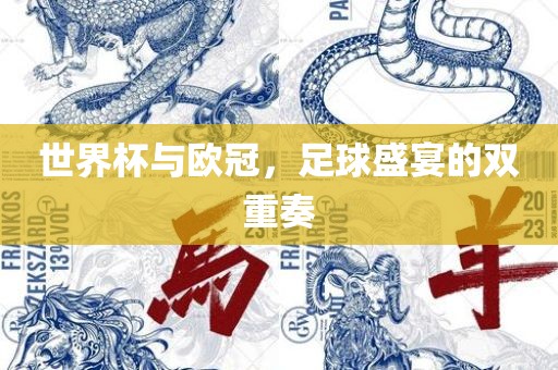 世界杯与欧冠，足球盛宴的双重奏