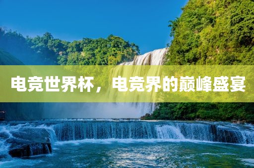 电竞世界杯，电竞界的巅峰盛宴