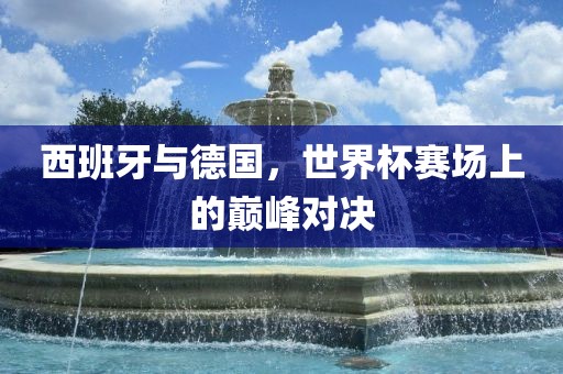 西班牙与德国，世界杯赛场眉山市正发家政服务有限公司上的巅峰对决