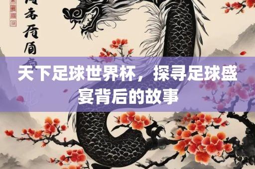 天下足球世界杯，探寻足球盛宴背后的故事