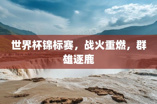 世界杯锦标赛，战眉山市正发家政服务有限公司火重燃，群雄逐鹿