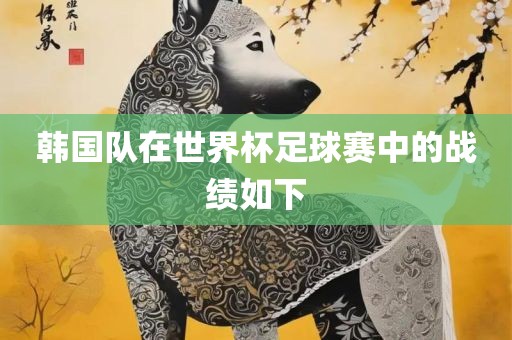 韩国队在世界杯足球赛中的战绩如下眉山市正发家政服务有限公司