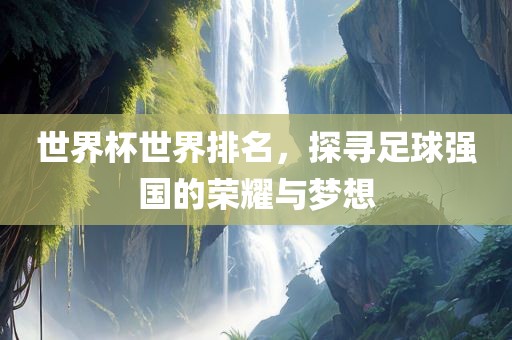 世界杯世界排名，探寻足球强国的荣耀与梦想