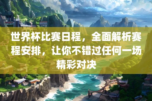 世界杯比赛日程，全面解析赛程安排，让你不错过任何一场精彩对决