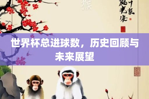 世界杯总进球数，历史回顾与未来展望