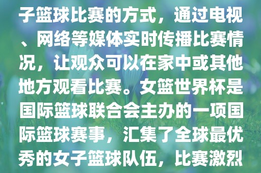 直播女篮世界杯是一种观看女子篮球比赛的方式，通过电视、网络等媒体实时传播比赛情况，让观众可以在家中或其他地方观看比赛。女篮世界杯是国际篮球联合会主办的一项国际篮球赛事，汇集了全球最优秀的女子篮球队伍，比赛激烈、精彩纷呈。眉山市正发家政服务有限公司