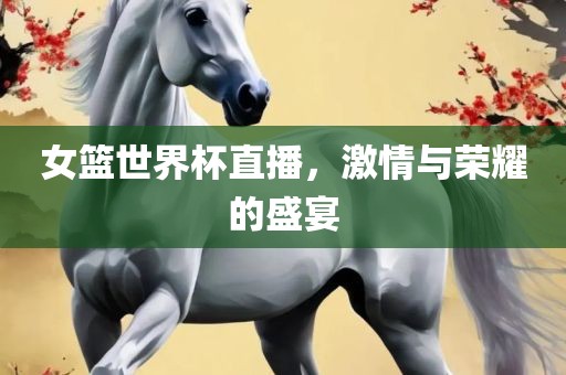 女篮世界杯直播，激情与荣耀的盛宴眉山市正发家政服务有限公司