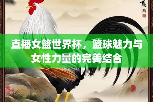 直播女篮世界杯，篮球魅力与女性力量的完美结合