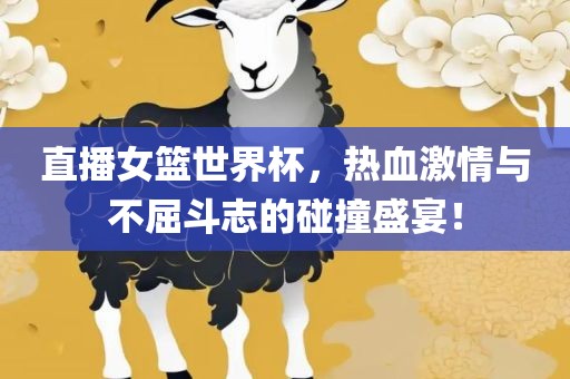 直播女篮世界杯，热血激情与不屈斗志的碰撞盛宴！