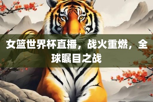 女篮世界杯直播，战火重燃，全球瞩目之战