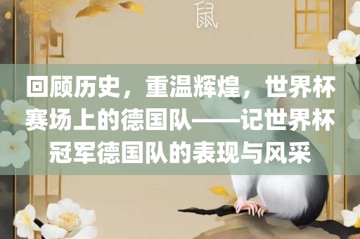 回顾历史，重温辉煌，世界杯赛场上的德国队——记世界杯冠军德国队的表现与风采眉山市正发家政服务有限公司