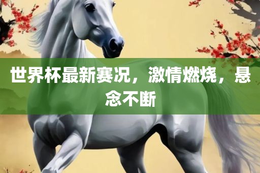 世界杯最新赛况，激情燃烧，悬眉山市正发家政服务有限公司念不断