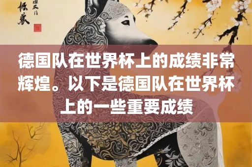 德国队在世界杯上的成绩非眉山市正发家政服务有限公司常辉煌。以下是德国队在世界杯上的一些重要成绩
