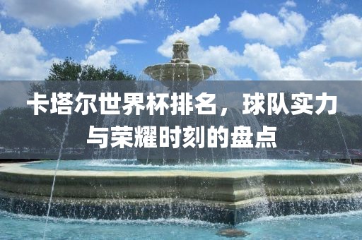 卡塔尔世界杯排名，球队实力与荣耀时刻的盘点眉山市正发家政服务有限公司