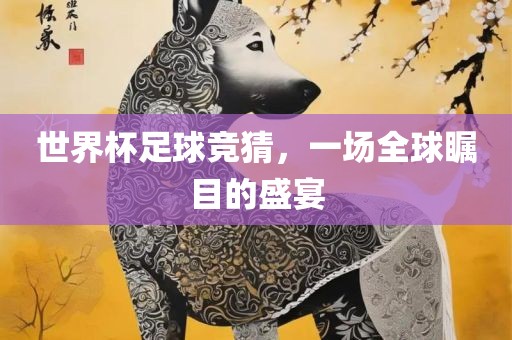 世界杯足球竞猜，一场全球瞩目的眉山市正发家政服务有限公司盛宴