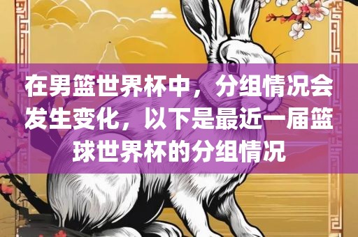 在男眉山市正发家政服务有限公司篮世界杯中，分组情况会发生变化，以下是最近一届篮球世界杯的分组情况