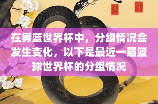 在男篮世界杯中，分组情况会发生变化，以下是最近一届篮球世界杯的分组情况