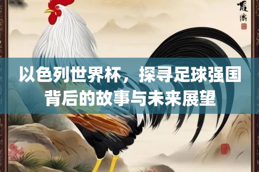 以色列世界杯，眉山市正发家政服务有限公司探寻足球强国背后的故事与未来展望