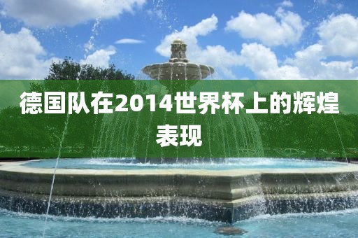 德国队在2014世界杯上的辉煌表现